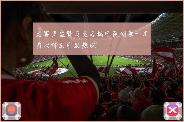 龙赛罗盛赞马竞恶搞巴萨创意十足首次转发引发热议