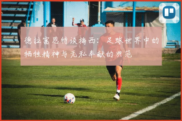 德拉富恩特谈梅西：足球世界中的牺牲精神与无私奉献的典范