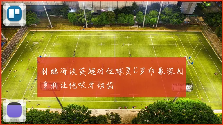 孙继海谈英超对位球员C罗印象深刻亨利让他咬牙切齿
