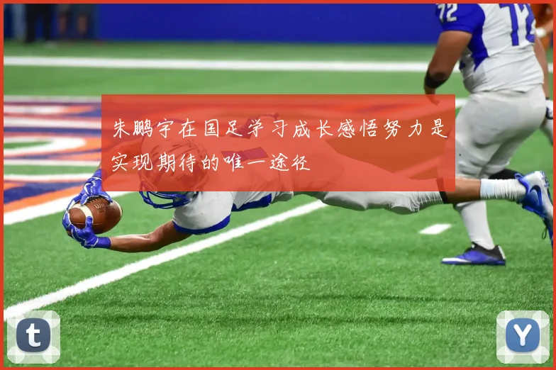 朱鹏宇在国足学习成长感悟努力是实现期待的唯一途径