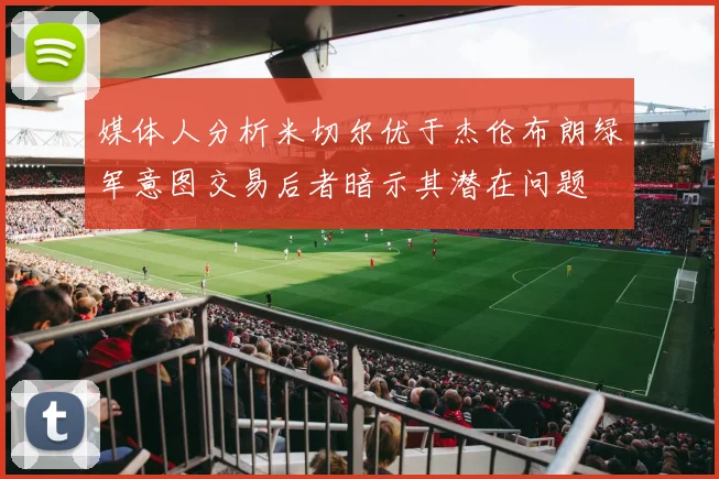 媒体人分析米切尔优于杰伦布朗绿军意图交易后者暗示其潜在问题
