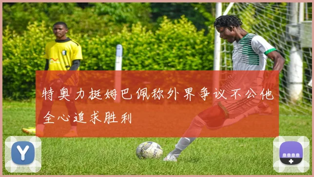 特奥力挺姆巴佩称外界争议不公他全心追求胜利