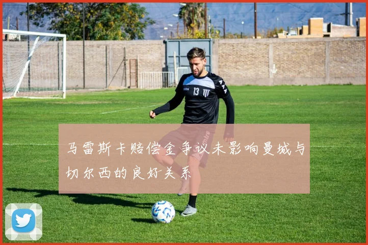 马雷斯卡赔偿金争议未影响曼城与切尔西的良好关系