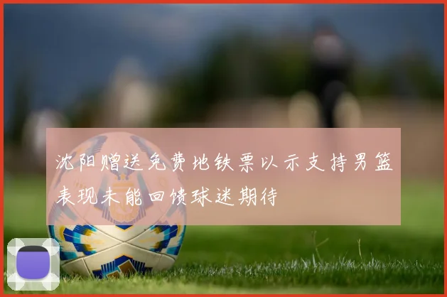 沈阳赠送免费地铁票以示支持男篮表现未能回馈球迷期待