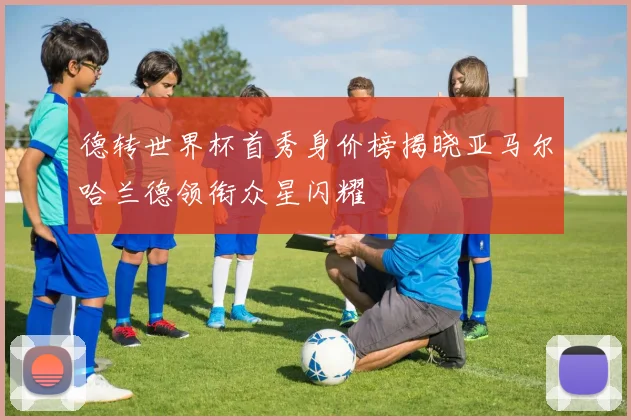 德转世界杯首秀身价榜揭晓亚马尔哈兰德领衔众星闪耀