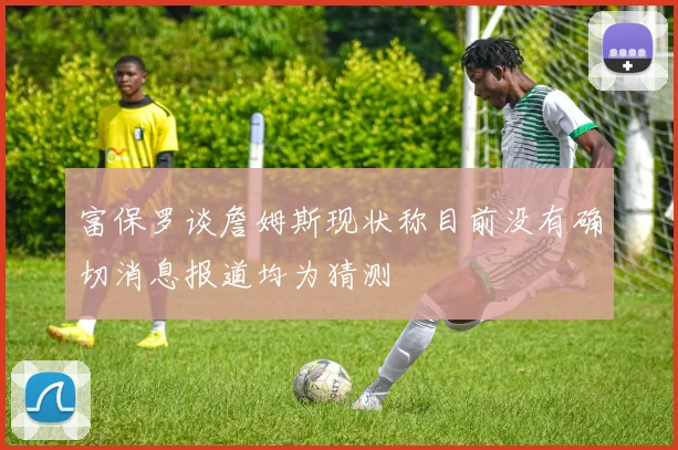 富保罗谈詹姆斯现状称目前没有确切消息报道均为猜测