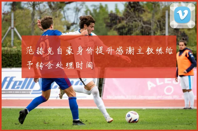 范赫克自豪身价提升感谢主教练给予转会处理时间