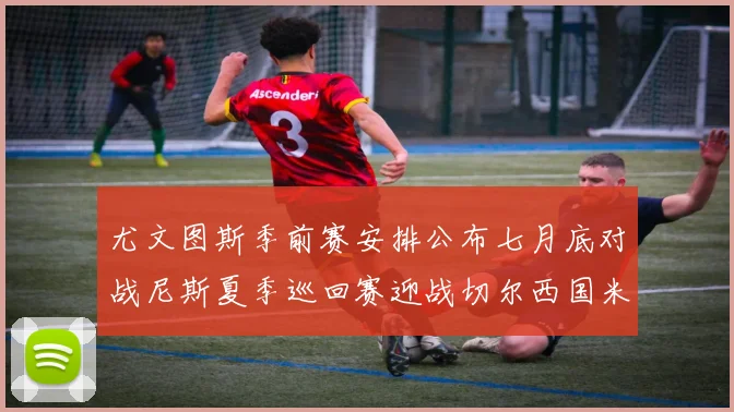 尤文图斯季前赛安排公布七月底对战尼斯夏季巡回赛迎战切尔西国米巴勒莫