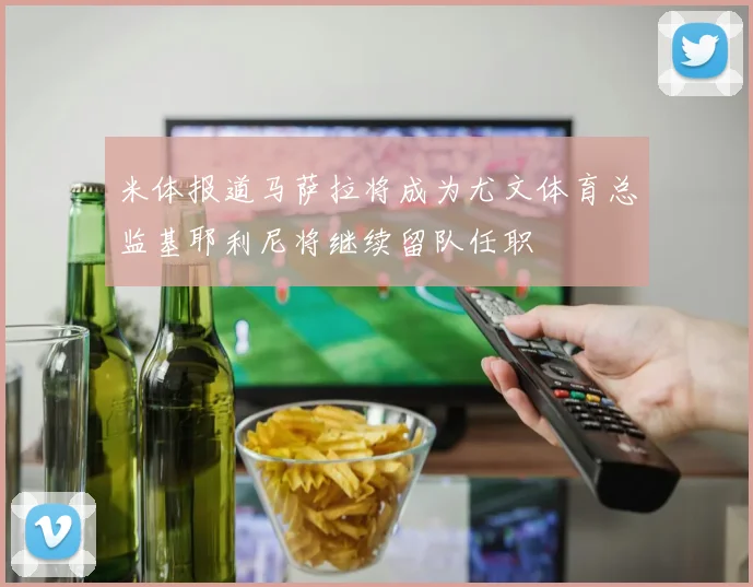 米体报道马萨拉将成为尤文体育总监基耶利尼将继续留队任职