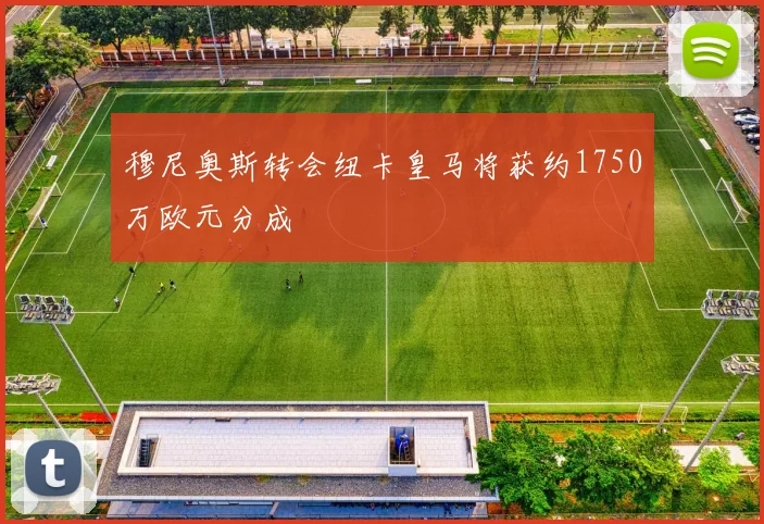穆尼奥斯转会纽卡皇马将获约1750万欧元分成