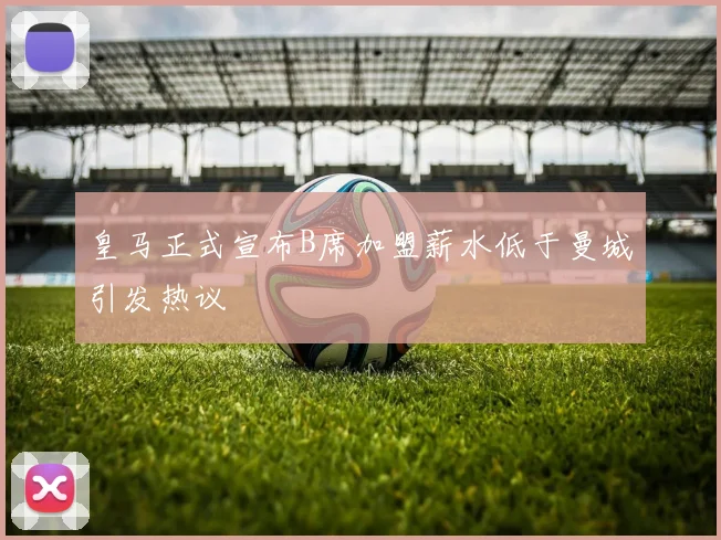皇马正式宣布B席加盟薪水低于曼城引发热议