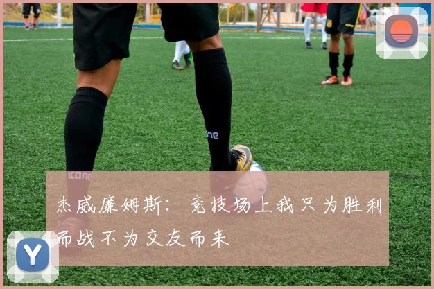 杰威廉姆斯：竞技场上我只为胜利而战不为交友而来