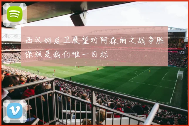 西汉姆后卫展望对阿森纳之战争胜保级是我们唯一目标