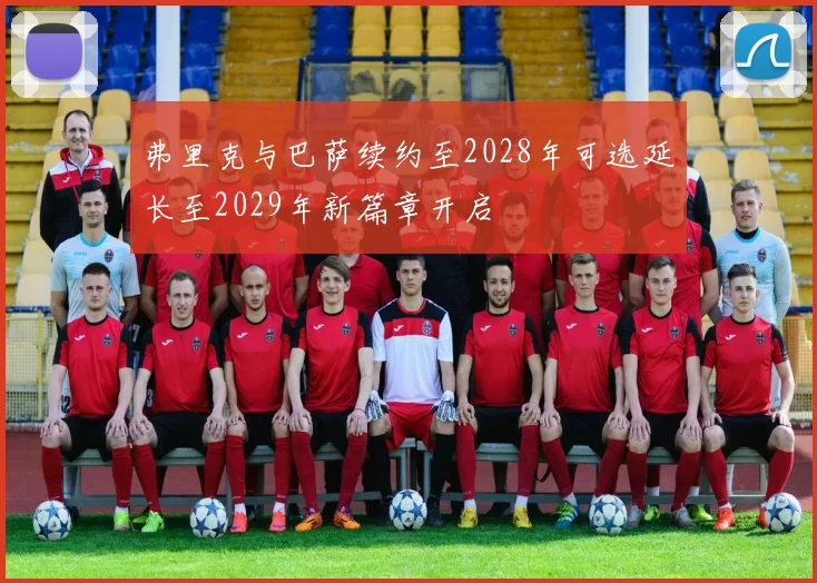 弗里克与巴萨续约至2028年可选延长至2029年新篇章开启