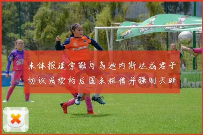 米体报道索勒与乌迪内斯达成君子协议或续约后国米租借并强制买断