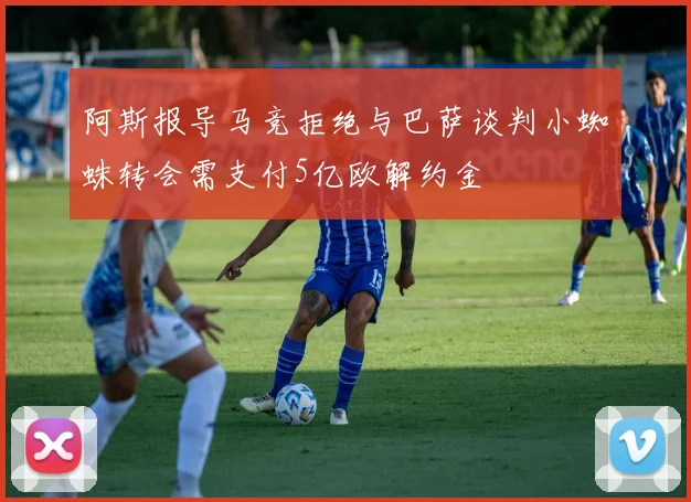阿斯报导马竞拒绝与巴萨谈判小蜘蛛转会需支付5亿欧解约金