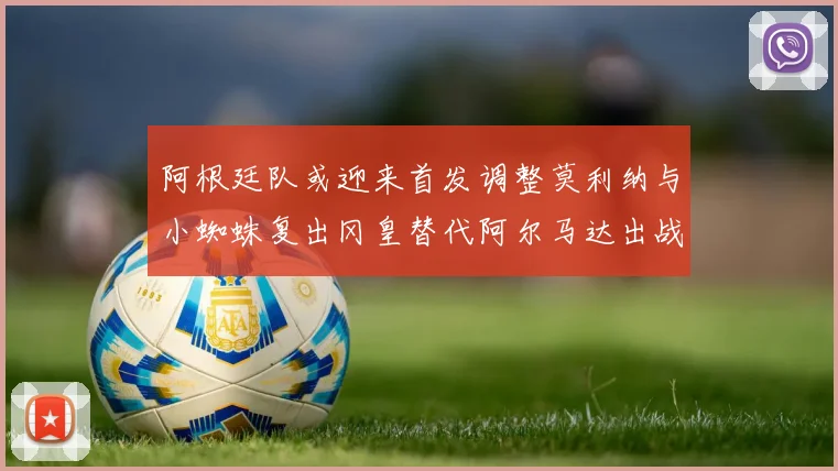 阿根廷队或迎来首发调整莫利纳与小蜘蛛复出冈皇替代阿尔马达出战