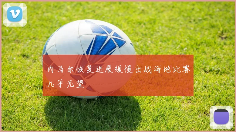内马尔恢复进展缓慢出战海地比赛几乎无望