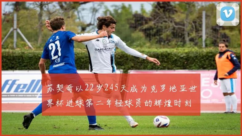苏契奇以22岁245天成为克罗地亚世界杯进球第二年轻球员的辉煌时刻