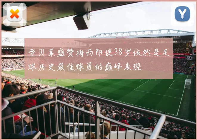 登贝莱盛赞梅西即使38岁依然是足球历史最佳球员的巅峰表现