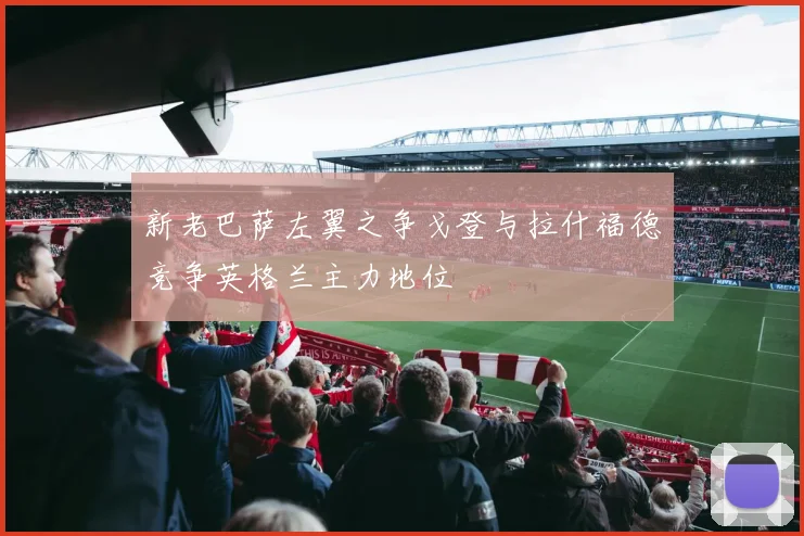 新老巴萨左翼之争戈登与拉什福德竞争英格兰主力地位