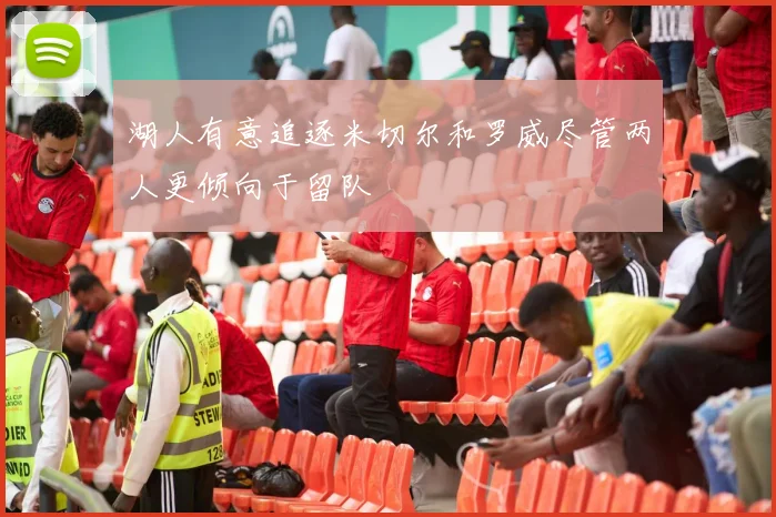 湖人有意追逐米切尔和罗威尽管两人更倾向于留队