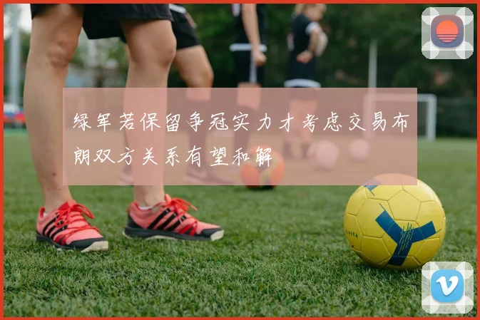 绿军若保留争冠实力才考虑交易布朗双方关系有望和解