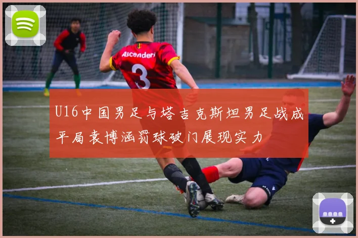 U16中国男足与塔吉克斯坦男足战成平局袁博涵罚球破门展现实力