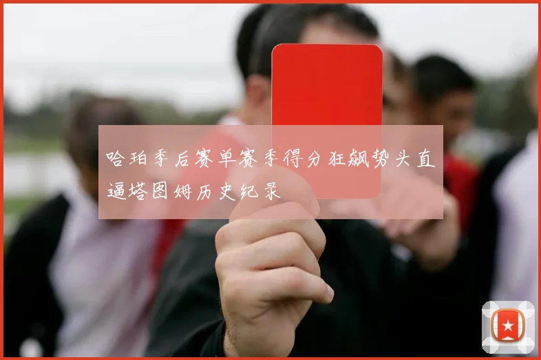 哈珀季后赛单赛季得分狂飙势头直逼塔图姆历史纪录