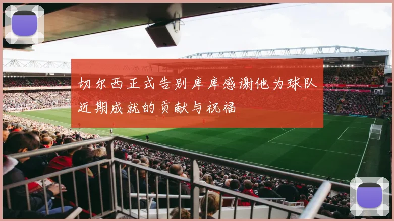 切尔西正式告别库库感谢他为球队近期成就的贡献与祝福