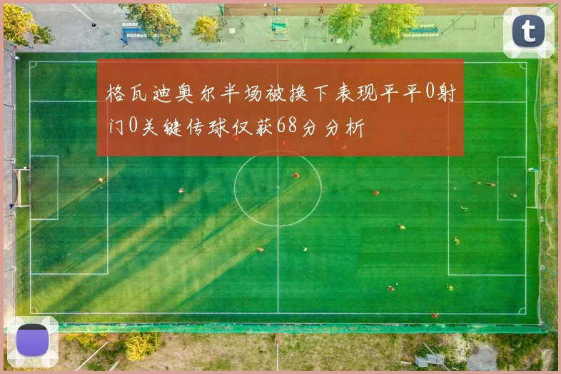 格瓦迪奥尔半场被换下表现平平0射门0关键传球仅获68分分析
