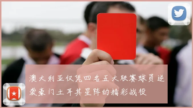 澳大利亚仅凭四名五大联赛球员逆袭豪门土耳其星阵的精彩战役