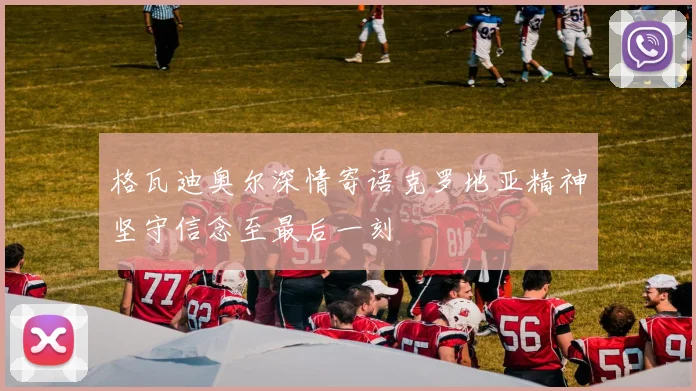 格瓦迪奥尔深情寄语克罗地亚精神坚守信念至最后一刻
