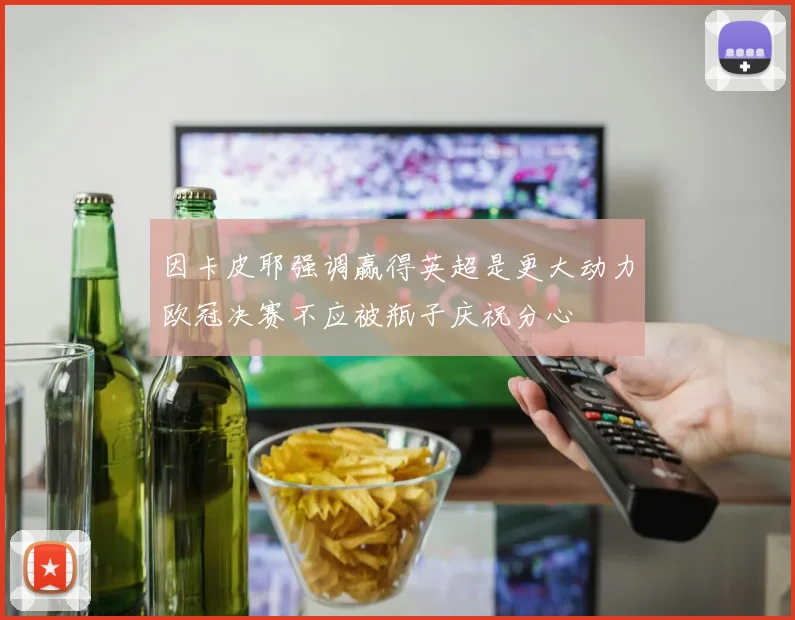 因卡皮耶强调赢得英超是更大动力欧冠决赛不应被瓶子庆祝分心