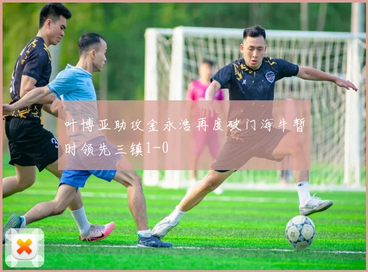 叶博亚助攻金永浩再度破门海牛暂时领先三镇1-0