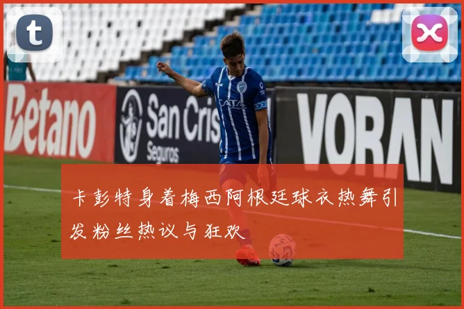 卡彭特身着梅西阿根廷球衣热舞引发粉丝热议与狂欢